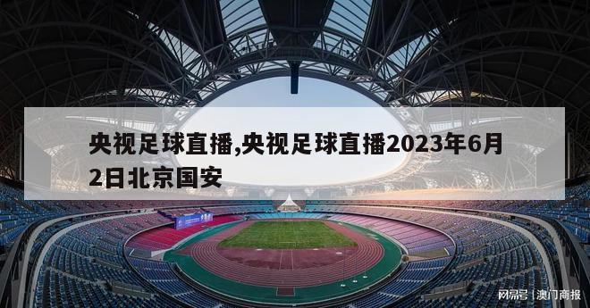 央视足球直播,央视足球直播2023年6月2日北京国安