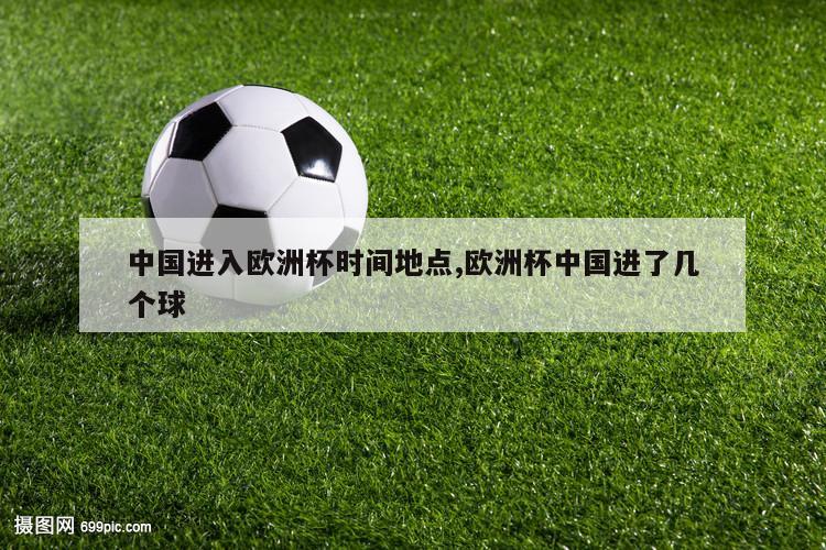 中国进入欧洲杯时间地点,欧洲杯中国进了几个球