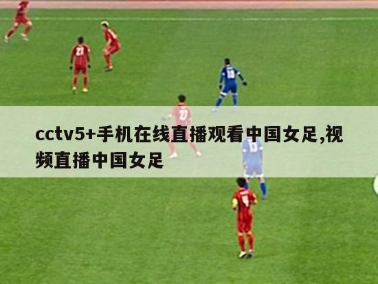 cctv5+手机在线直播观看中国女足,视频直播中国女足
