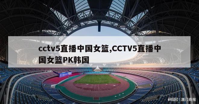 cctv5直播中国女篮,CCTV5直播中国女篮PK韩国