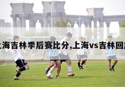 上海吉林季后赛比分,上海vs吉林回放