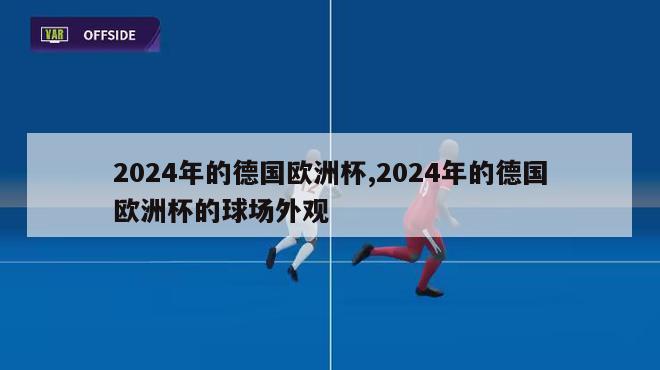 2024年的德国欧洲杯,2024年的德国欧洲杯的球场外观