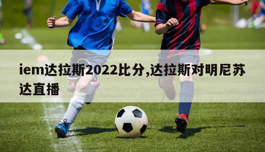 iem达拉斯2022比分,达拉斯对明尼苏达直播