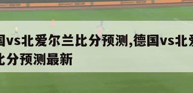 德国vs北爱尔兰比分预测,德国vs北爱尔兰比分预测最新