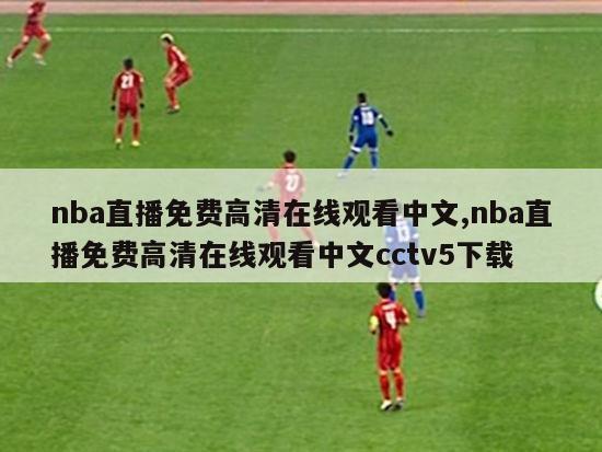 nba直播免费高清在线观看中文,nba直播免费高清在线观看中文cctv5下载