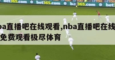 nba直播吧在线观看,nba直播吧在线观看免费观看极尽体育