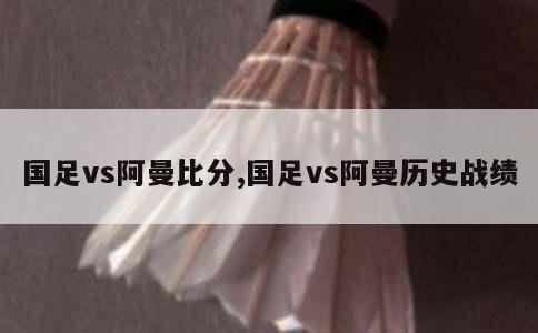 国足vs阿曼比分,国足vs阿曼历史战绩