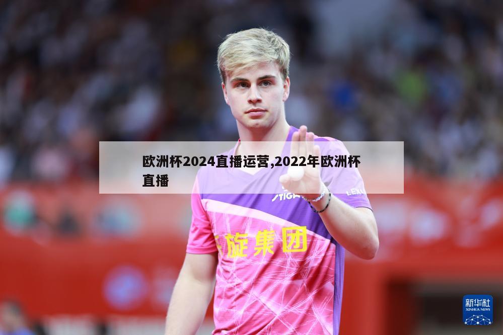 欧洲杯2024直播运营,2022年欧洲杯直播