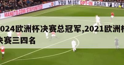 2024欧洲杯决赛总冠军,2021欧洲杯决赛三四名