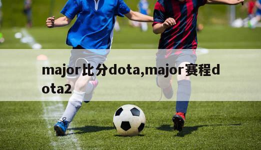 major比分dota,major赛程dota2