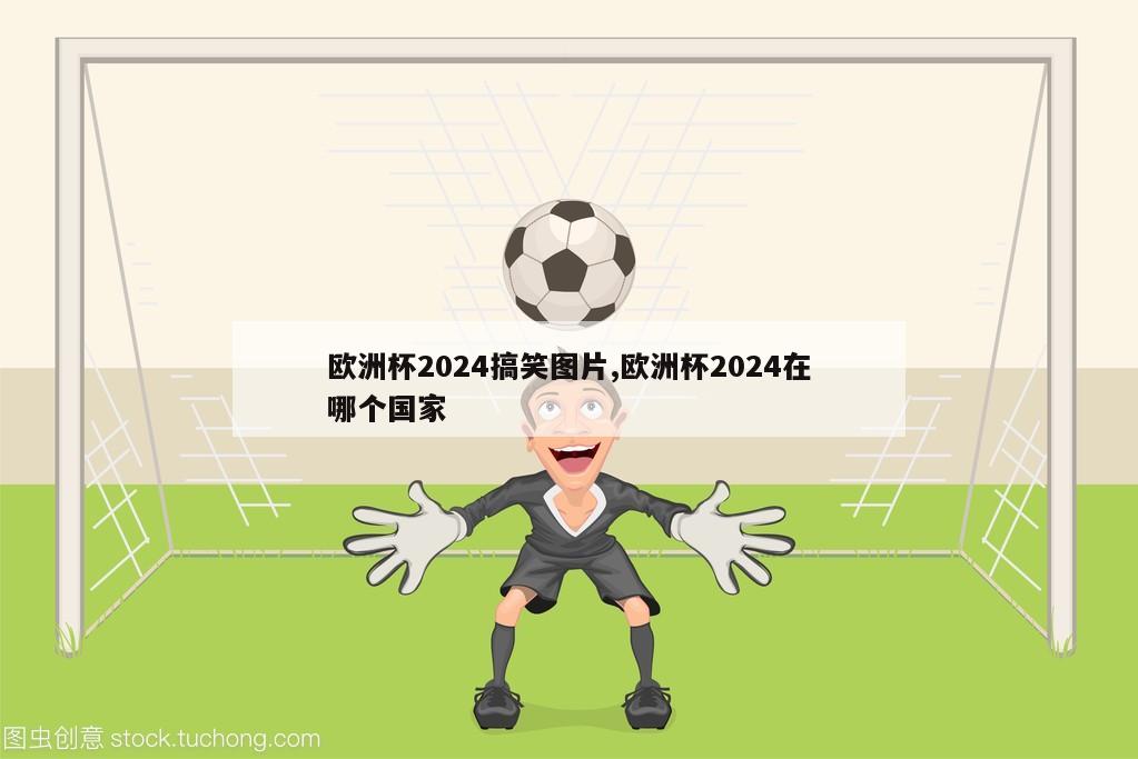 欧洲杯2024搞笑图片,欧洲杯2024在哪个国家