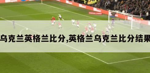 乌克兰英格兰比分,英格兰乌克兰比分结果