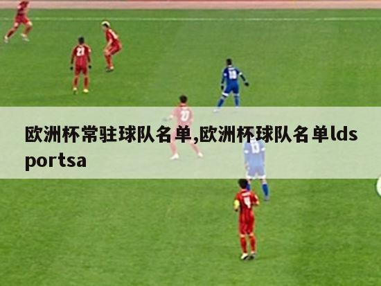 欧洲杯常驻球队名单,欧洲杯球队名单ldsportsa