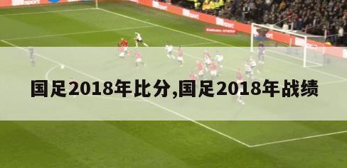 国足2018年比分,国足2018年战绩