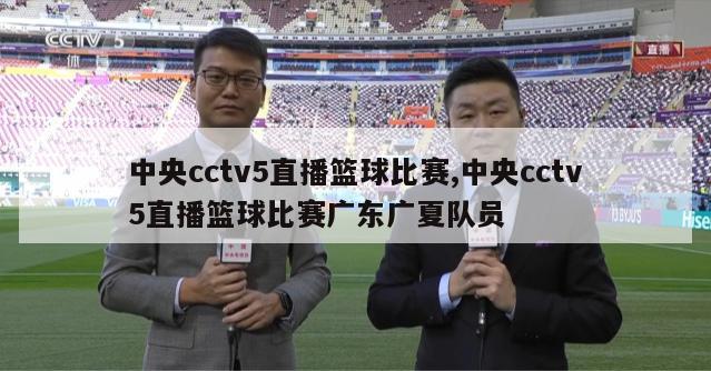 中央cctv5直播篮球比赛,中央cctv5直播篮球比赛广东广夏队员