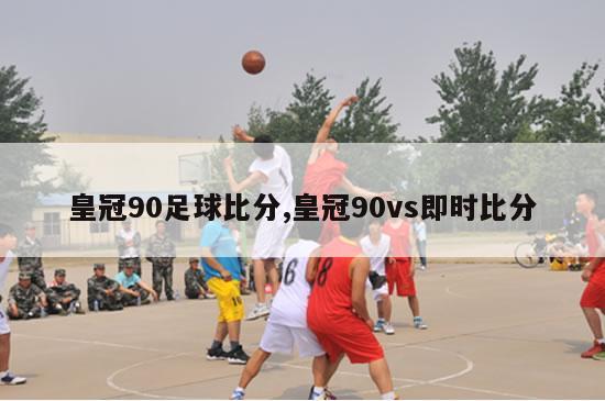 皇冠90足球比分,皇冠90vs即时比分