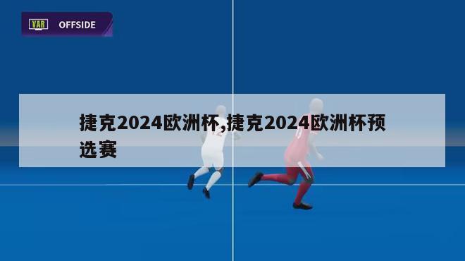 捷克2024欧洲杯,捷克2024欧洲杯预选赛