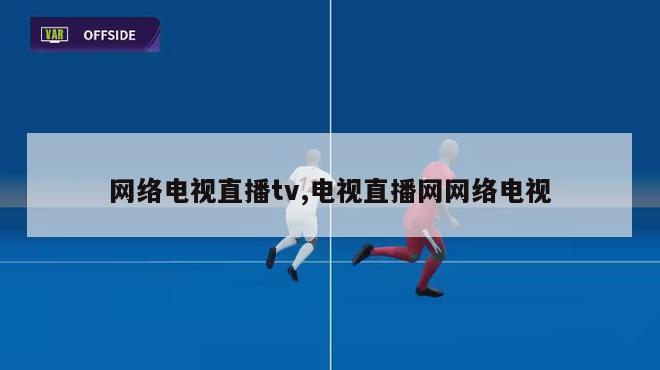 网络电视直播tv,电视直播网网络电视