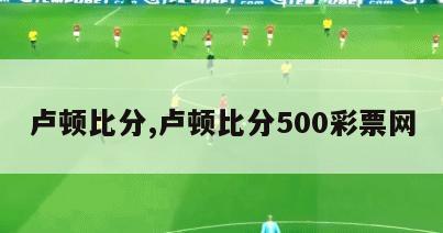 卢顿比分,卢顿比分500彩票网