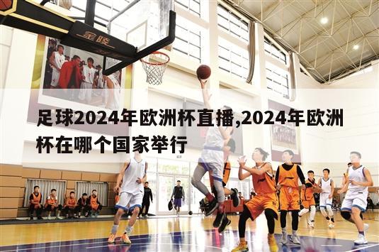 足球2024年欧洲杯直播,2024年欧洲杯在哪个国家举行