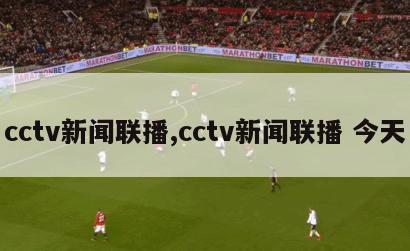 cctv新闻联播,cctv新闻联播 今天