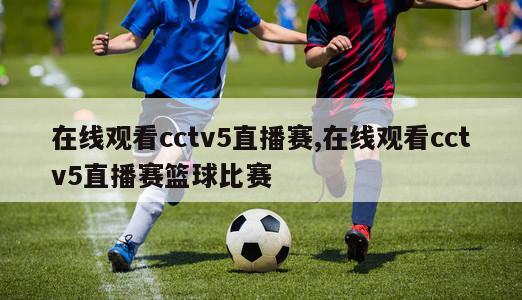 在线观看cctv5直播赛,在线观看cctv5直播赛篮球比赛