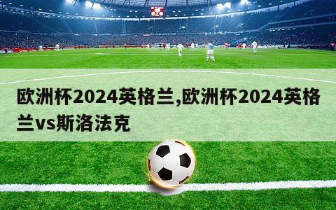 欧洲杯2024英格兰,欧洲杯2024英格兰vs斯洛法克