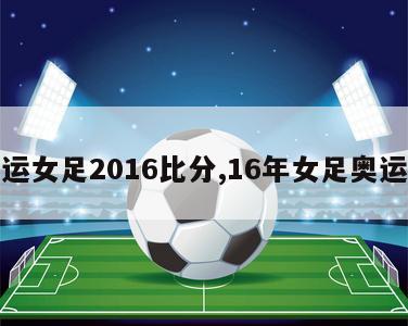 奥运女足2016比分,16年女足奥运会