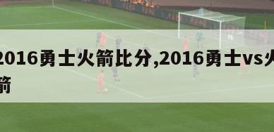 2016勇士火箭比分,2016勇士vs火箭