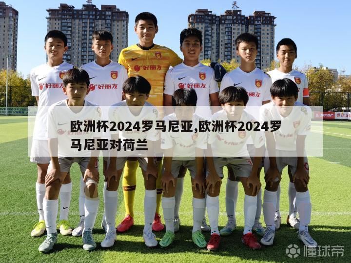 欧洲杯2024罗马尼亚,欧洲杯2024罗马尼亚对荷兰