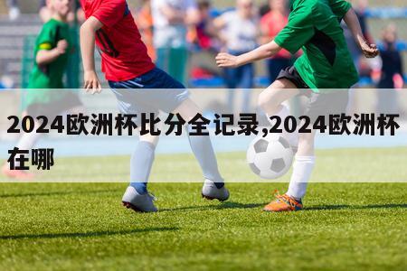 2024欧洲杯比分全记录,2024欧洲杯在哪