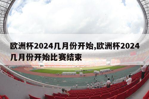 欧洲杯2024几月份开始,欧洲杯2024几月份开始比赛结束