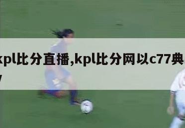 kpl比分直播,kpl比分网以c77典tv