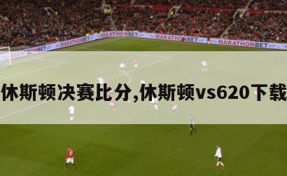 休斯顿决赛比分,休斯顿vs620下载