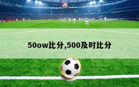 50ow比分,500及时比分