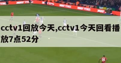 cctv1回放今天,cctv1今天回看播放7点52分