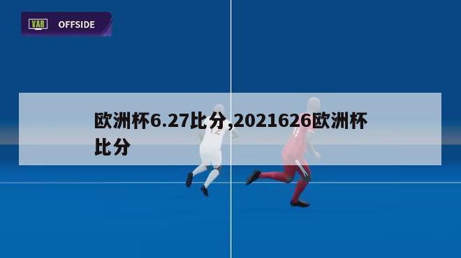 欧洲杯6.27比分,2021626欧洲杯比分