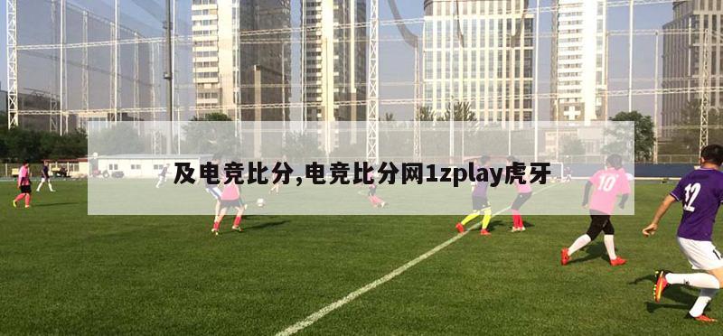 及电竞比分,电竞比分网1zplay虎牙