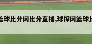 球探篮球比分网比分直播,球探网篮球比分捷报一