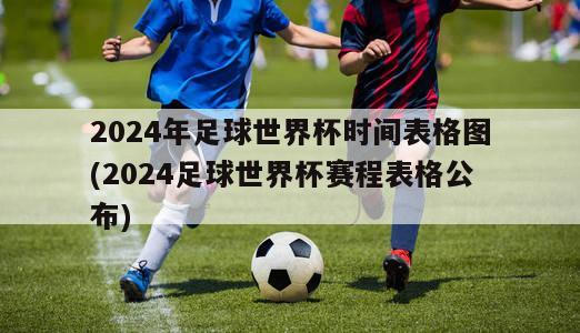 2024年足球世界杯时间表格图(2024足球世界杯赛程表格公布)
