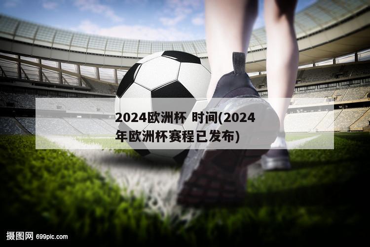 2024欧洲杯 时间(2024年欧洲杯赛程已发布)