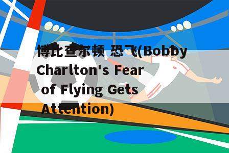 博比查尔顿 恐飞(Bobby Charlton's Fear of Flying Gets Attention)