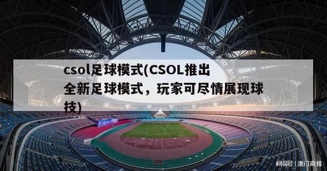 csol足球模式(CSOL推出全新足球模式，玩家可尽情展现球技)